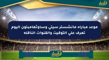 موعد مباراة مانشستر سيتي وساوثهامبتون اليوم تعرف على التوقيت والقنوات الناقلة